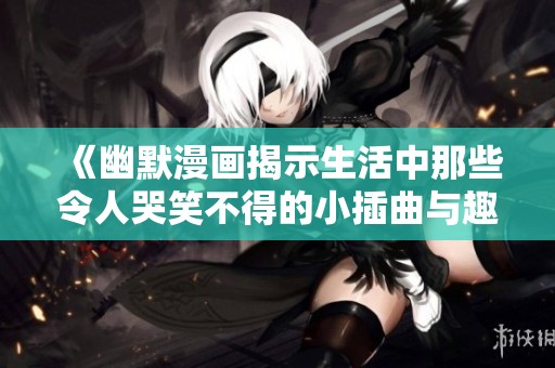 《幽默漫画揭示生活中那些令人哭笑不得的小插曲与趣事》