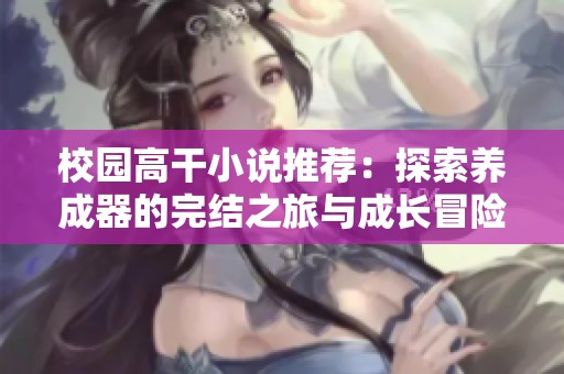 校园高干小说推荐：探索养成器的完结之旅与成长冒险