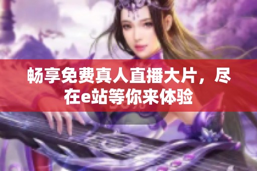 畅享免费真人直播大片，尽在e站等你来体验