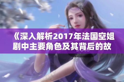 《深入解析2017年法国空姐剧中主要角色及其背后的故事》