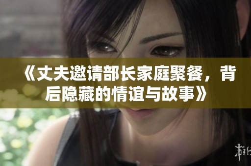《丈夫邀请部长家庭聚餐，背后隐藏的情谊与故事》