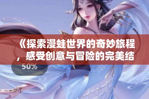 《探索漫蛙世界的奇妙旅程，感受创意与冒险的完美结合》