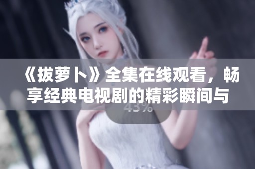 《拔萝卜》全集在线观看，畅享经典电视剧的精彩瞬间与感人故事
