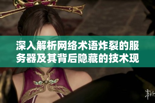深入解析网络术语炸裂的服务器及其背后隐藏的技术现象