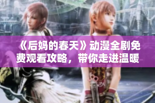 《后妈的春天》动漫全剧免费观看攻略，带你走进温暖感人的亲情世界