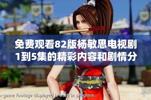 免费观看82版杨敏思电视剧1到5集的精彩内容和剧情分析
