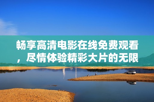 畅享高清电影在线免费观看，尽情体验精彩大片的无限魅力