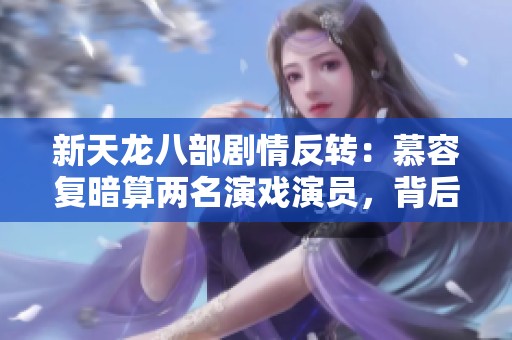 新天龙八部剧情反转：慕容复暗算两名演戏演员，背后黑幕浮出水面