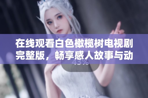 在线观看白色橄榄树电视剧完整版，畅享感人故事与动人情节