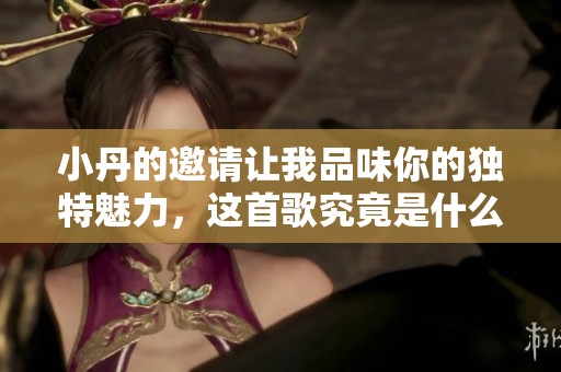 小丹的邀请让我品味你的独特魅力，这首歌究竟是什么呢？