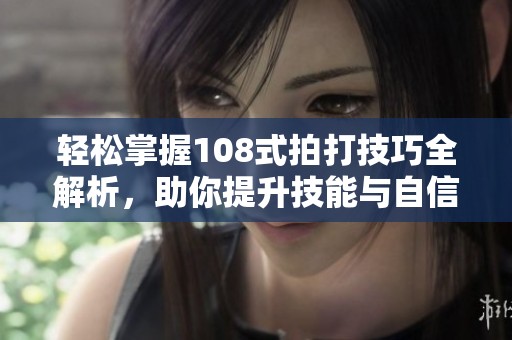 轻松掌握108式拍打技巧全解析，助你提升技能与自信