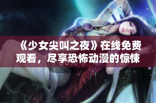 《少女尖叫之夜》在线免费观看，尽享恐怖动漫的惊悚体验与刺激感受