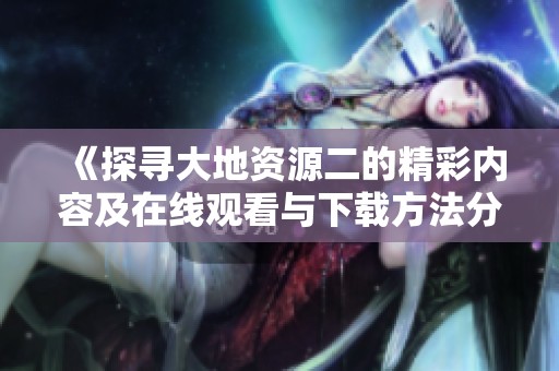 《探寻大地资源二的精彩内容及在线观看与下载方法分享》