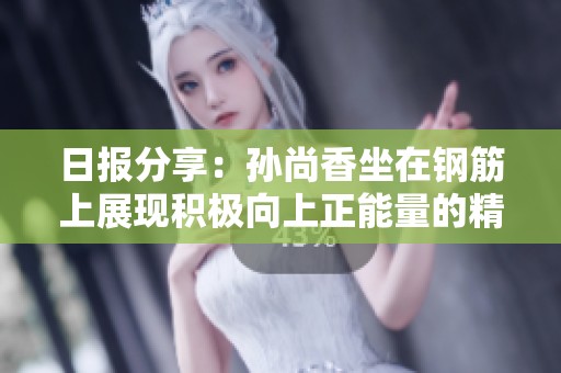 日报分享：孙尚香坐在钢筋上展现积极向上正能量的精彩瞬间
