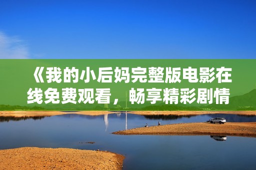 《我的小后妈完整版电影在线免费观看，畅享精彩剧情与感人瞬间》