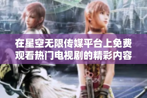 在星空无限传媒平台上免费观看热门电视剧的精彩内容