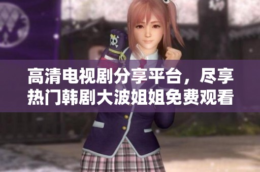 高清电视剧分享平台，尽享热门韩剧大波姐姐免费观看乐趣