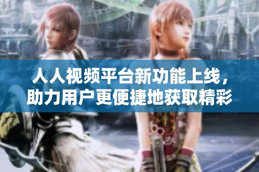 人人视频平台新功能上线，助力用户更便捷地获取精彩内容