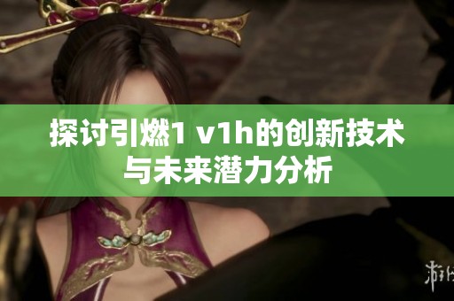 探讨引燃1 v1h的创新技术与未来潜力分析
