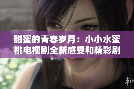 甜蜜的青春岁月：小小水蜜桃电视剧全新感受和精彩剧情解析