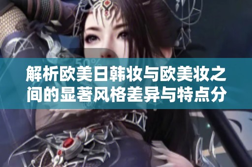 解析欧美日韩妆与欧美妆之间的显著风格差异与特点分析