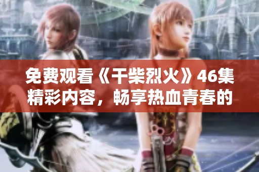 免费观看《干柴烈火》46集精彩内容，畅享热血青春的无限魅力