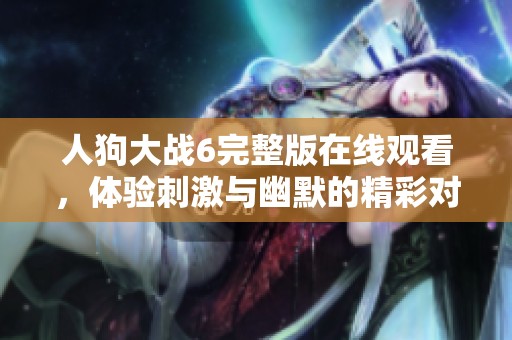 人狗大战6完整版在线观看，体验刺激与幽默的精彩对决