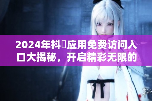 2024年抖抈应用免费访问入口大揭秘，开启精彩无限的新体验