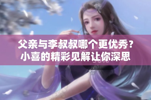 父亲与李叔叔哪个更优秀？小喜的精彩见解让你深思