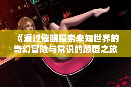 《通过催眠探索未知世界的奇幻冒险与常识的颠覆之旅》
