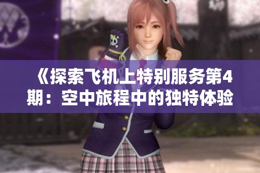 《探索飞机上特别服务第4期：空中旅程中的独特体验与贴心关怀》