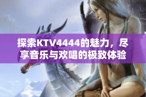 探索KTV4444的魅力，尽享音乐与欢唱的极致体验