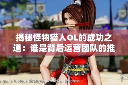 揭秘怪物猎人OL的成功之道：谁是背后运营团队的推手