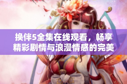 换伴5全集在线观看，畅享精彩剧情与浪漫情感的完美结合