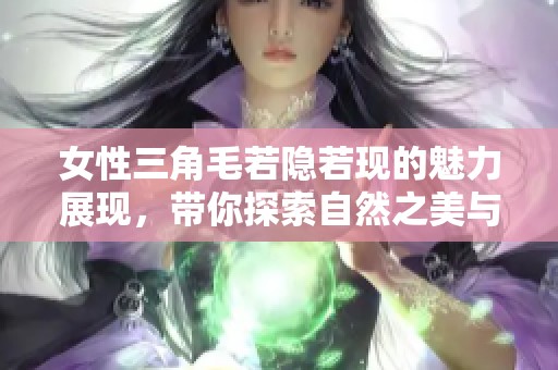 女性三角毛若隐若现的魅力展现，带你探索自然之美与自信风采