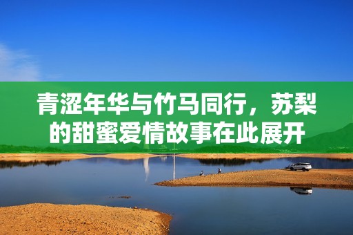 青涩年华与竹马同行，苏梨的甜蜜爱情故事在此展开