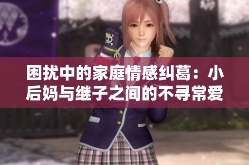 困扰中的家庭情感纠葛：小后妈与继子之间的不寻常爱情故事