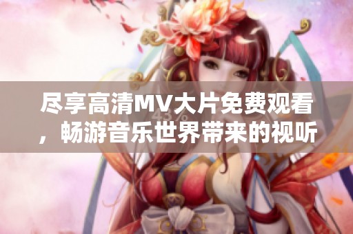 尽享高清MV大片免费观看，畅游音乐世界带来的视听盛宴