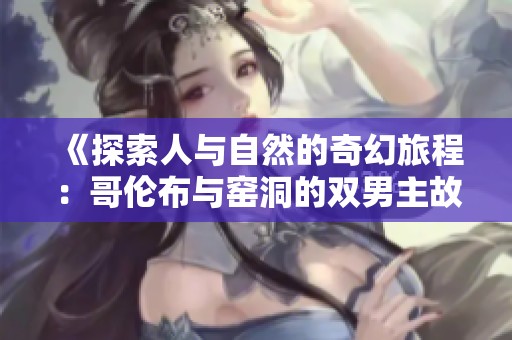 《探索人与自然的奇幻旅程：哥伦布与窑洞的双男主故事》