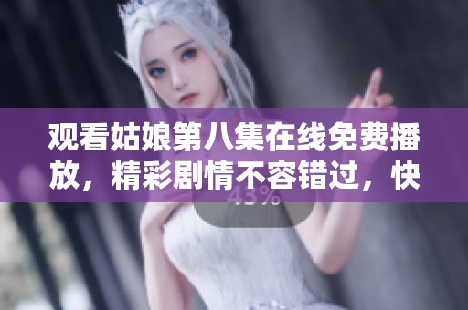 观看姑娘第八集在线免费播放，精彩剧情不容错过，快来一起追剧吧