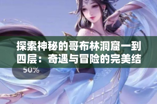 探索神秘的哥布林洞窟一到四层：奇遇与冒险的完美结合
