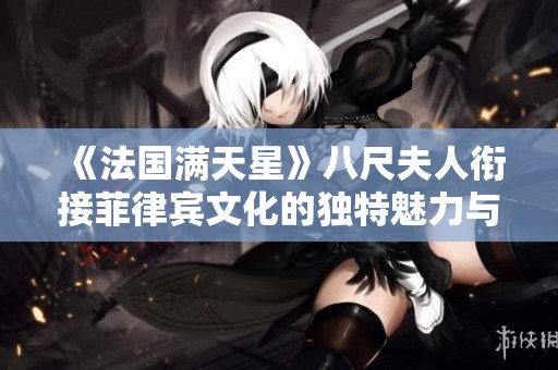 《法国满天星》八尺夫人衔接菲律宾文化的独特魅力与深厚情感探讨