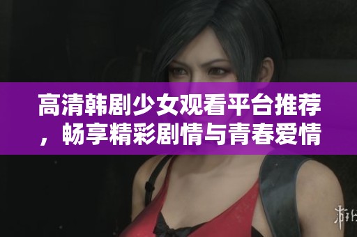 高清韩剧少女观看平台推荐，畅享精彩剧情与青春爱情