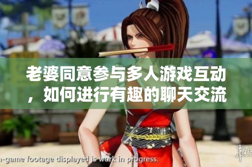 老婆同意参与多人游戏互动，如何进行有趣的聊天交流技巧