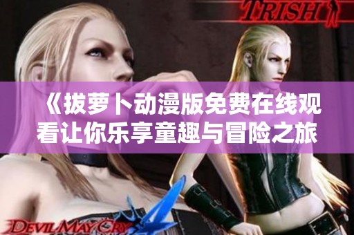 《拔萝卜动漫版免费在线观看让你乐享童趣与冒险之旅》