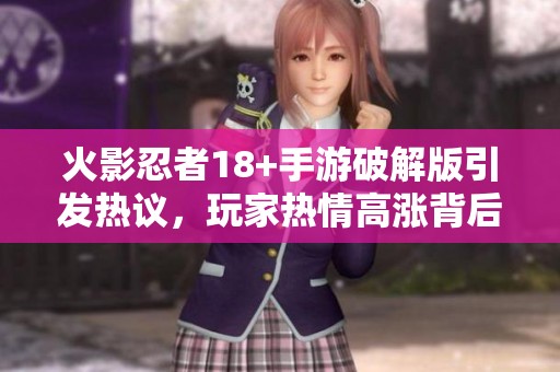 火影忍者18+手游破解版引发热议，玩家热情高涨背后的真相揭秘