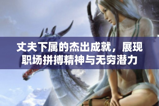 丈夫下属的杰出成就，展现职场拼搏精神与无穷潜力