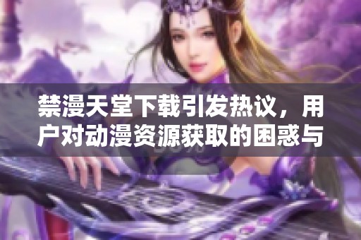禁漫天堂下载引发热议，用户对动漫资源获取的困惑与讨论不断升温