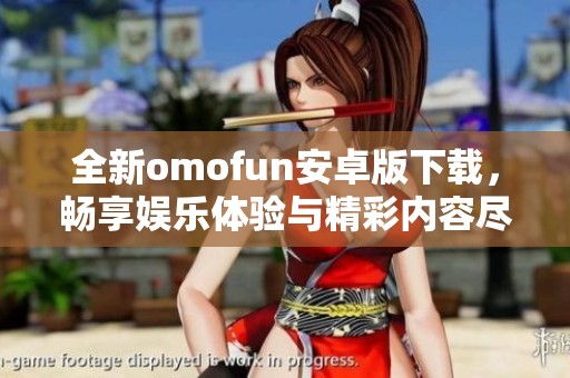 全新omofun安卓版下载，畅享娱乐体验与精彩内容尽在掌握中