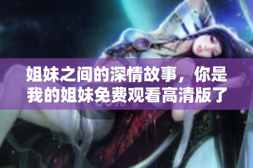 姐妹之间的深情故事，你是我的姐妹免费观看高清版了解更多！